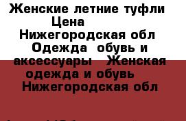 Женские летние туфли › Цена ­ 1 200 - Нижегородская обл. Одежда, обувь и аксессуары » Женская одежда и обувь   . Нижегородская обл.